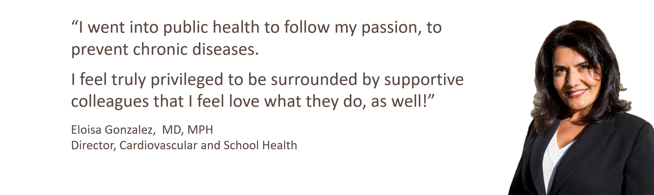 Dr Gonzalez's statement - I went into public health to follow my passion, to prevent chronic diseases. I feel truly privileged to be surrounded by supportive colleagues that I feel love what they do, as well!
